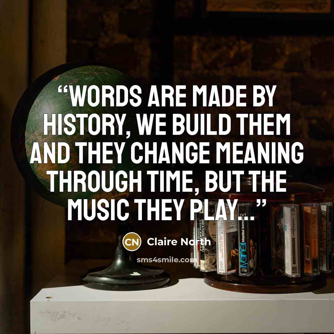 “Words are made by history, we build them and they change meaning through time, but the music they play...” quote by Claire North