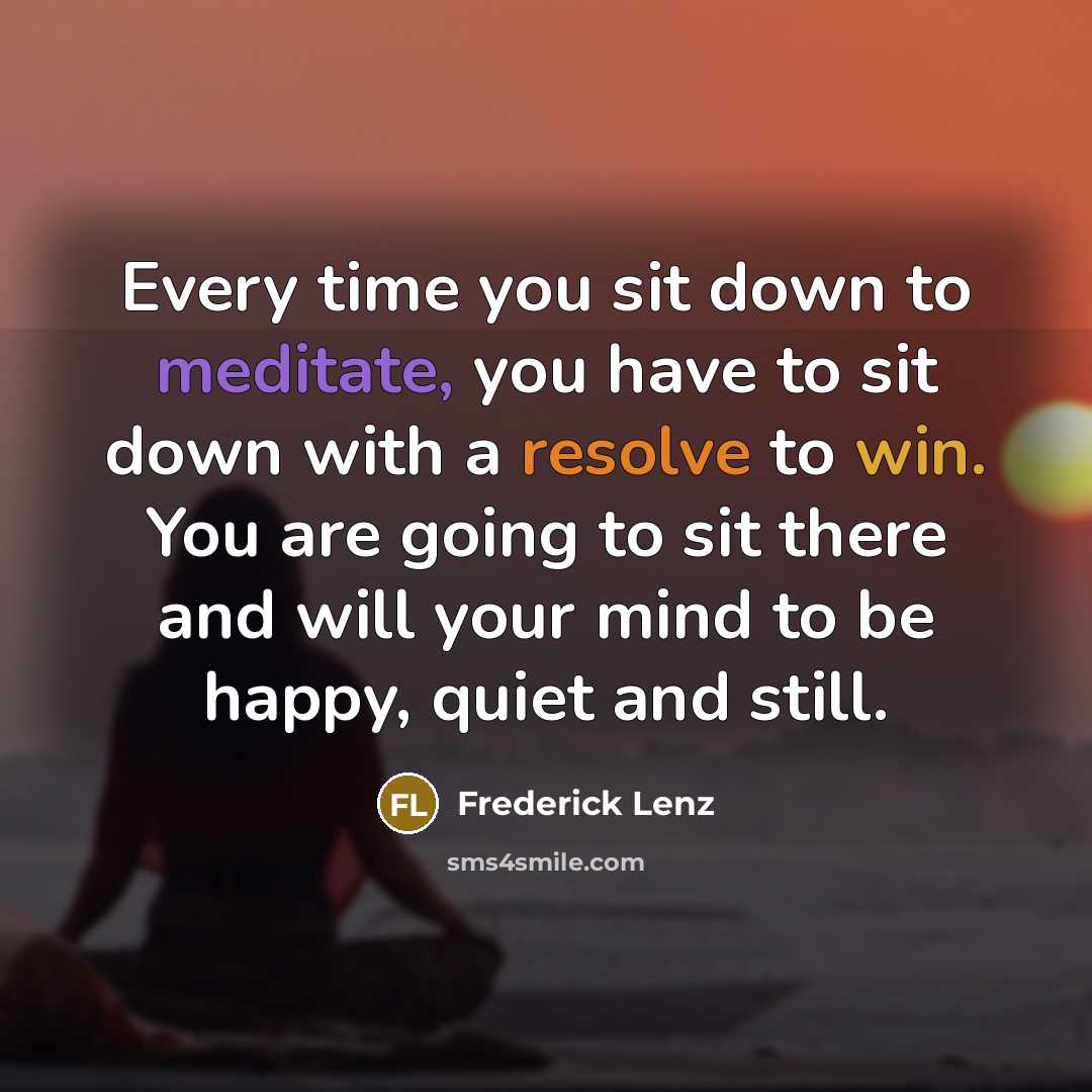 “Every time you sit down to meditate, you have to sit down with a resolve to win. You are going to sit there and will your mind to be happy, quiet and still.” quote by Frederick Lenz