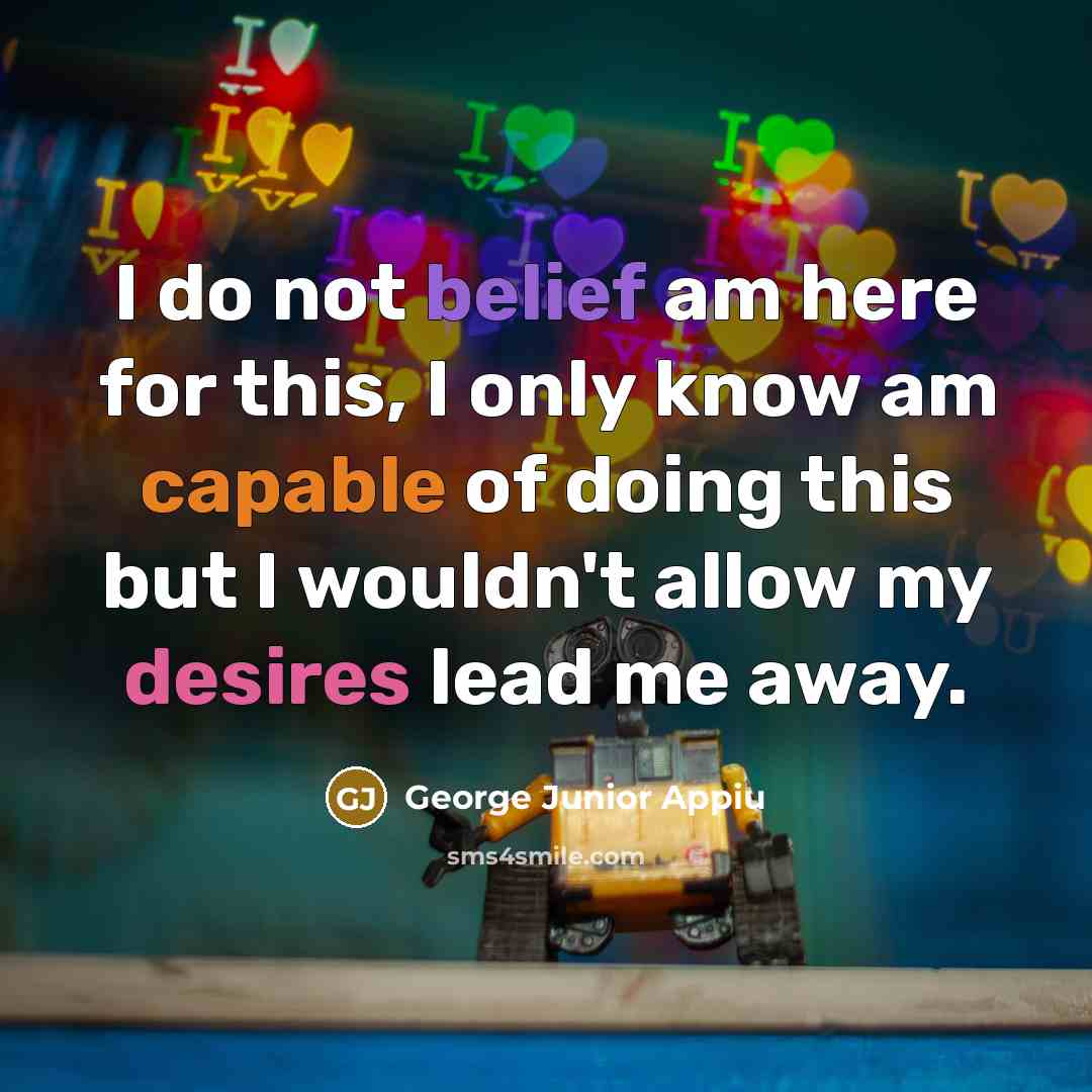 “I do not belief am here for this, I only know am capable of doing this but I wouldn't allow my desires lead me away.” quote by George Junior Appiu