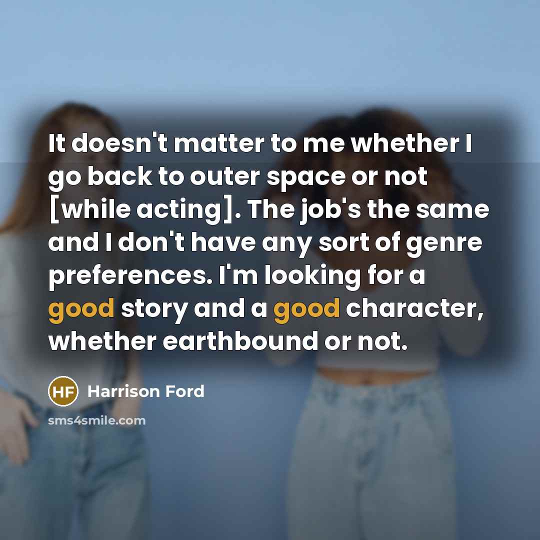 “It doesn't matter to me whether I go back to outer space or not [while acting]. The job's the same and I don't have any sort of genre preferences. I'm looking for a good story and a good character, whether earthbound or not.” quote by Harrison Ford