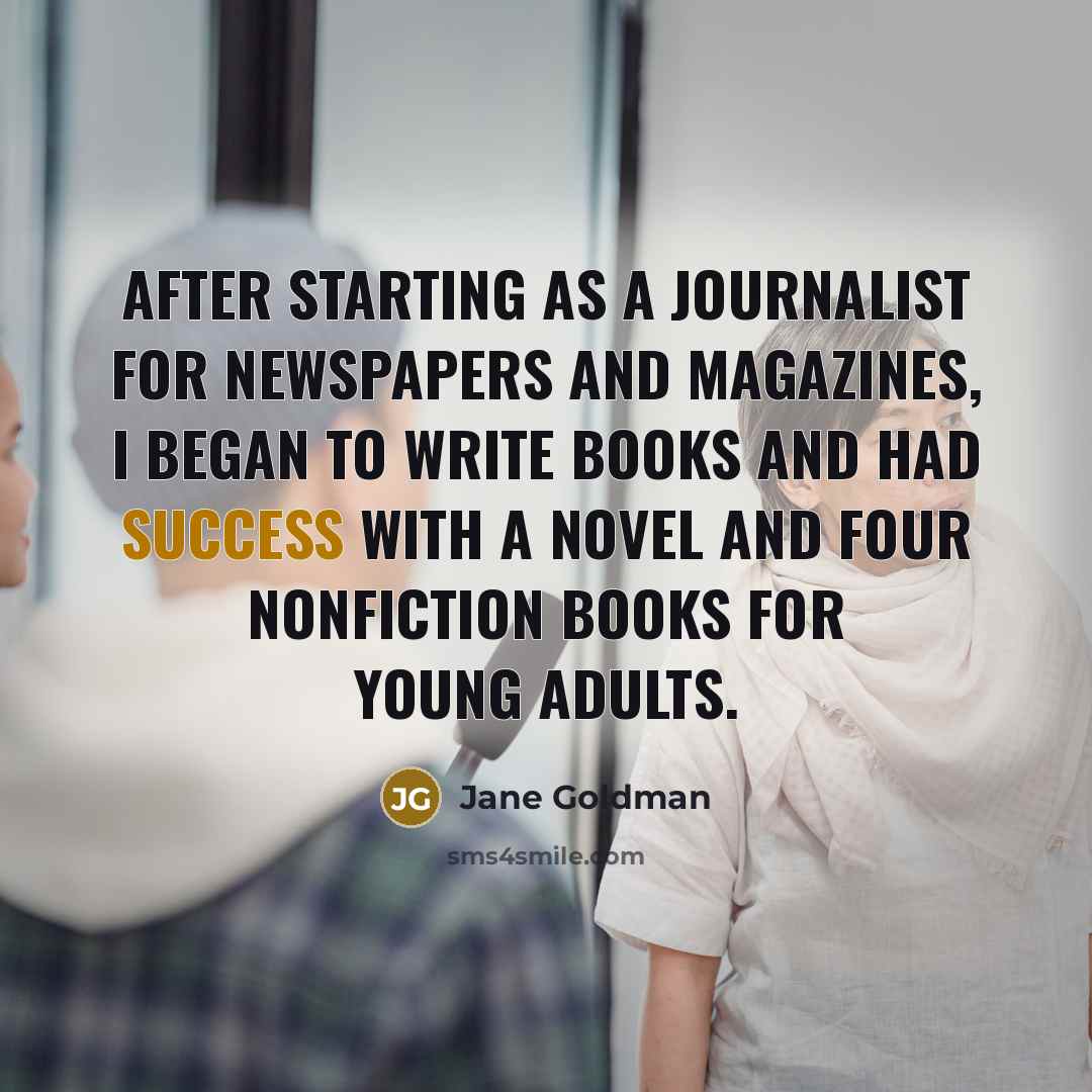 “After starting as a journalist for newspapers and magazines, I began to write books and had success with a novel and four nonfiction books for young adults.” quote by Jane Goldman