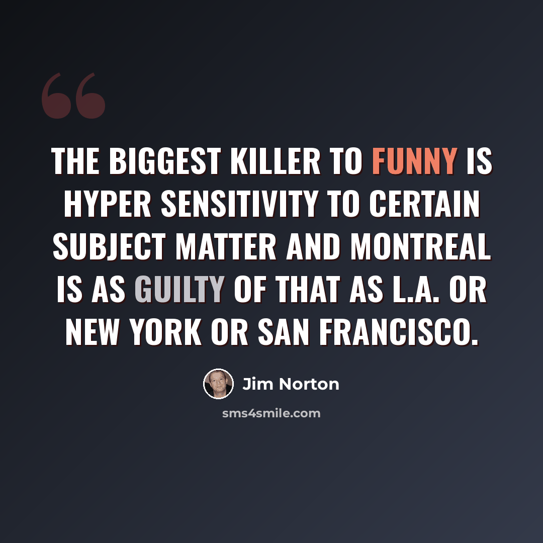 “The biggest killer to funny is hyper sensitivity to certain subject matter and Montreal is as guilty of that as L.A. or New York or San Francisco.” quote by Jim Norton
