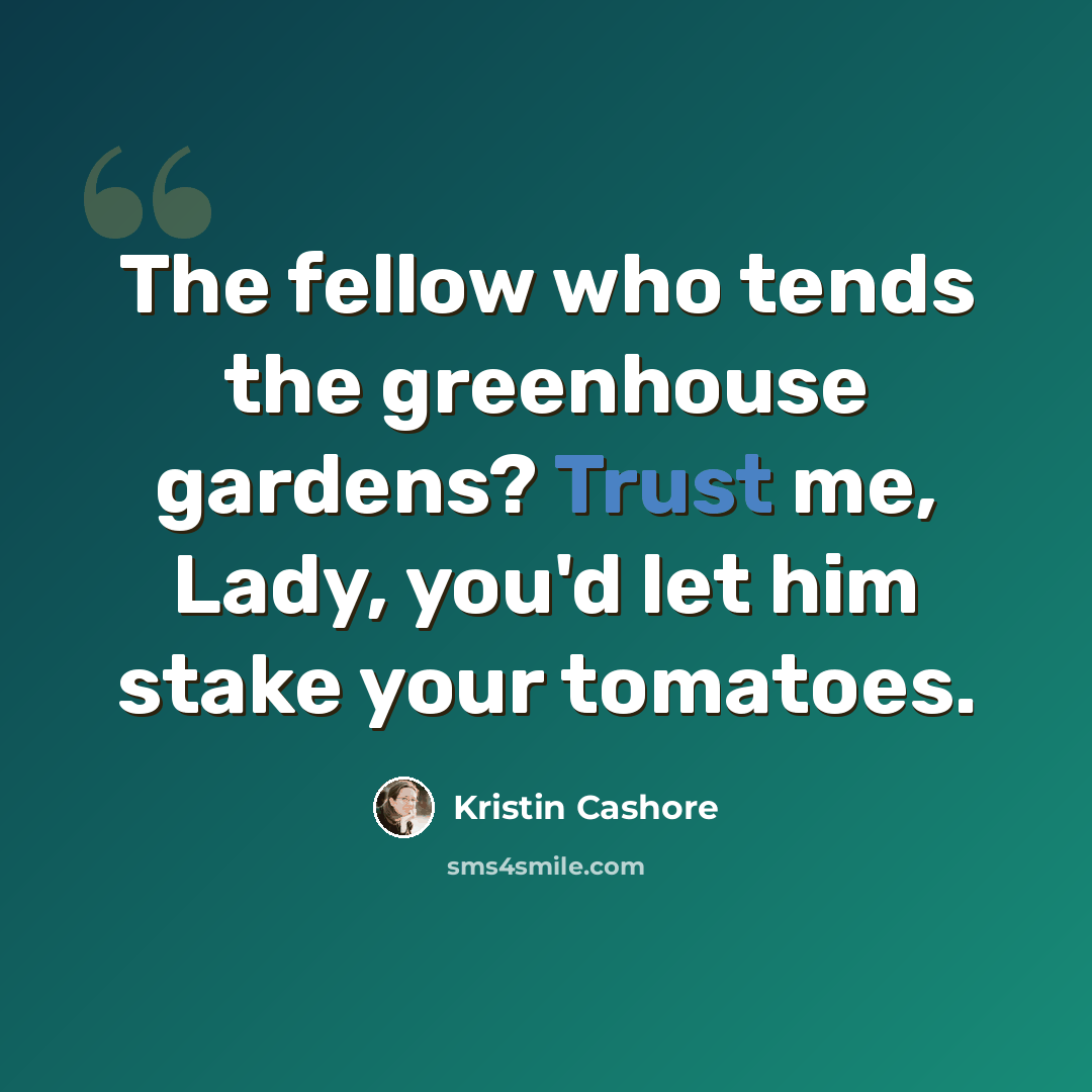 “The fellow who tends the greenhouse gardens? Trust me, Lady, you'd let him stake your tomatoes.” quote by Kristin Cashore