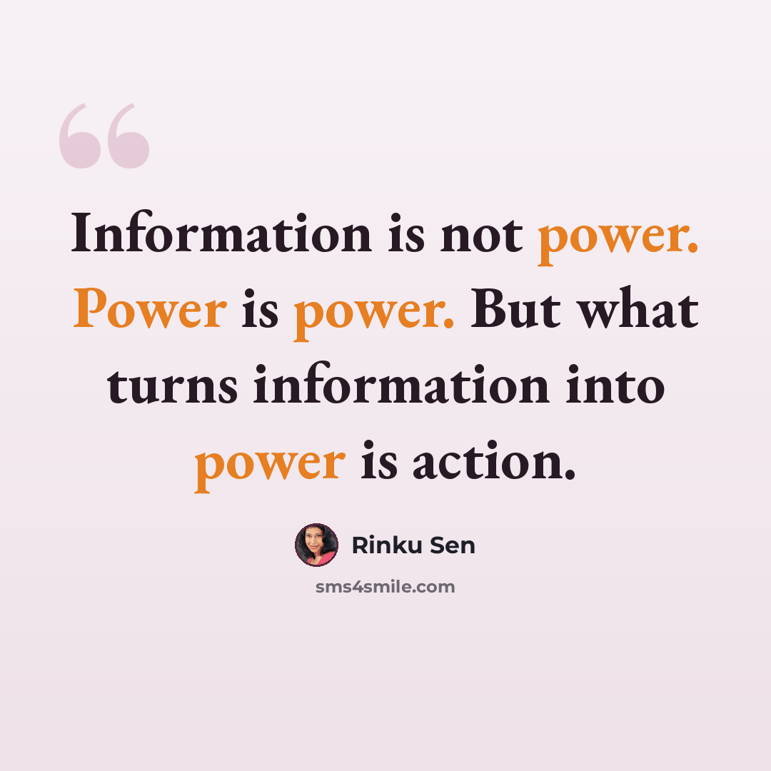 “Information is not power. Power is power. But what turns information into power is action.” quote by Rinku Sen