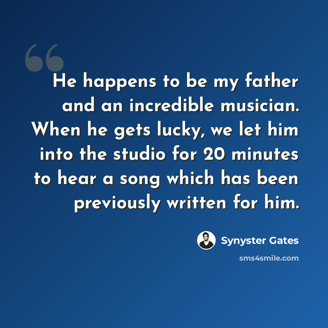 “He happens to be my father and an incredible musician. When he gets lucky, we let him into the studio for 20 minutes to hear a song which has been previously written for him.” quote by Synyster Gates