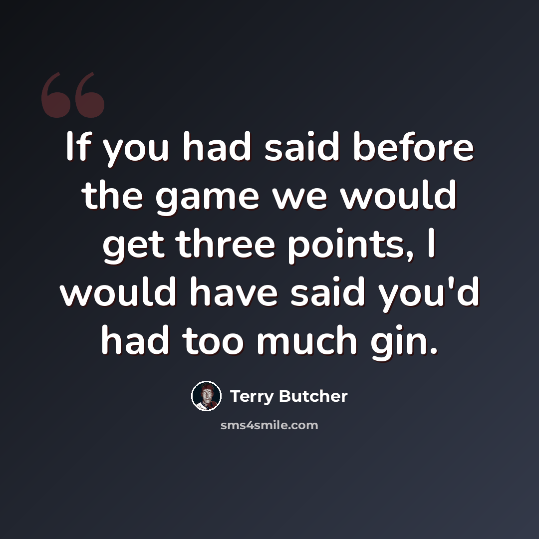 “If you had said before the game we would get three points, I would have said you'd had too much gin.” quote by Terry Butcher