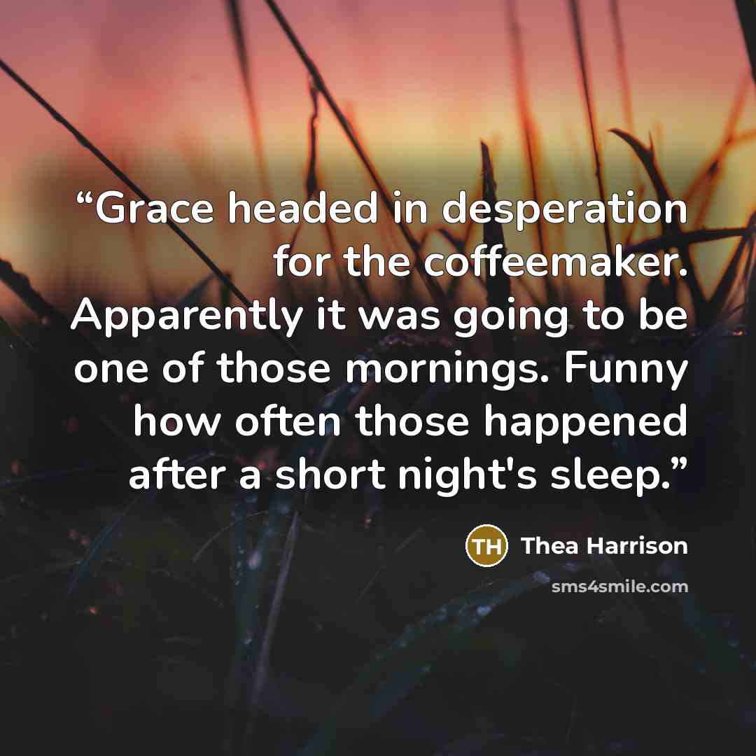 “Grace headed in desperation for the coffeemaker. Apparently it was going to be one of those mornings. Funny how often those happened after a short night's sleep.” quote by Thea Harrison