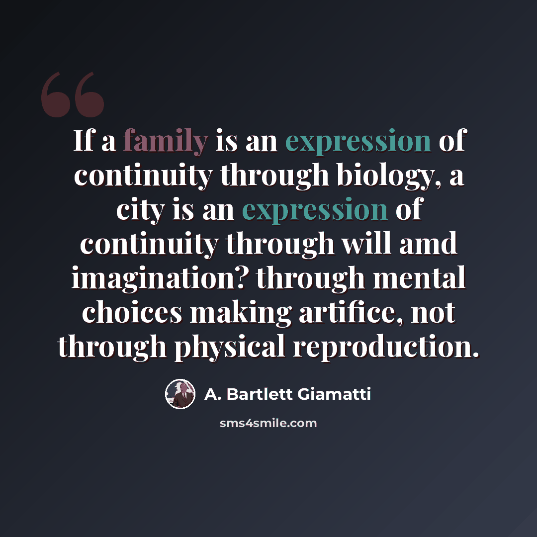 “If a family is an expression of continuity through biology, a city is an expression of continuity through will amd imagination? through mental choices making artifice, not through physical reproduction.” quote by A. Bartlett Giamatti
