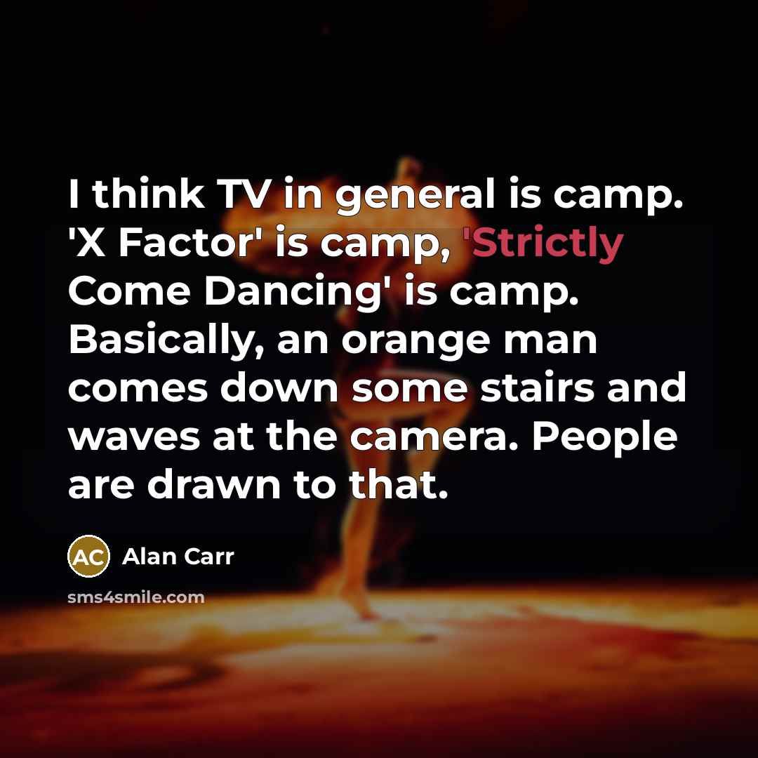“I think TV in general is camp. 'X Factor' is camp, 'Strictly Come Dancing' is camp. Basically, an orange man comes down some stairs and waves at the camera. People are drawn to that.” quote by Alan Carr