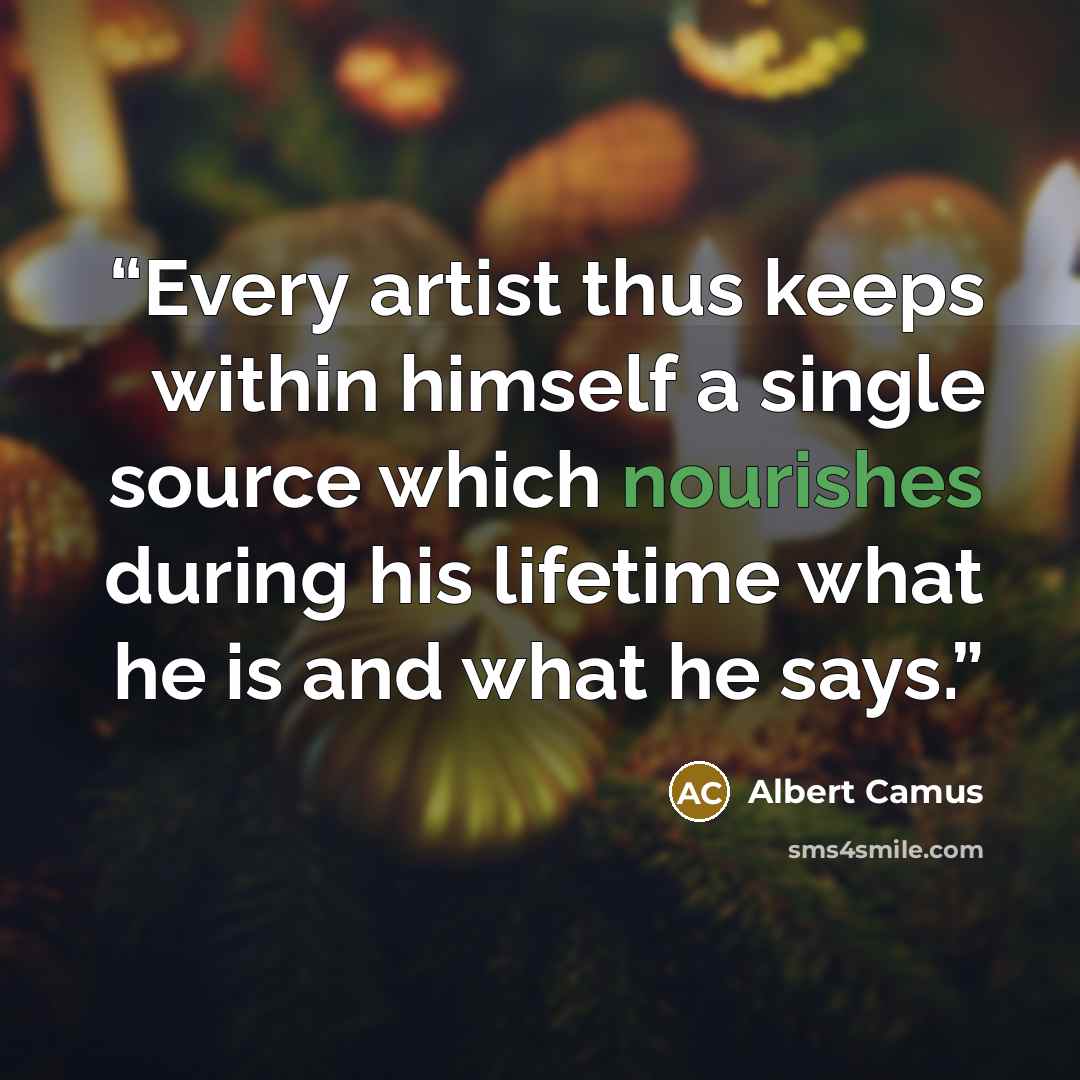“Every artist thus keeps within himself a single source which nourishes during his lifetime what he is and what he says.” quote by Albert Camus