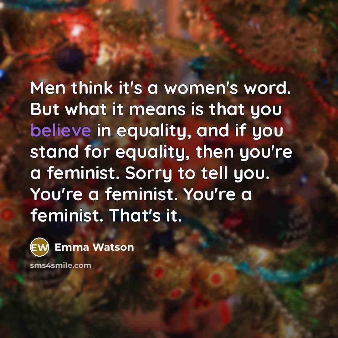 “Men think it's a women's word. But what it means is that you believe in equality, and if you stand for equality, then you're a feminist. Sorry to tell you. You're a feminist. You're a feminist. That's it.” quote by Emma Watson
