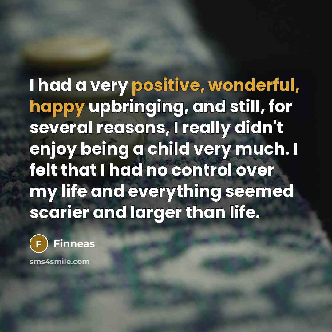 “I had a very positive, wonderful, happy upbringing, and still, for several reasons, I really didn't enjoy being a child very much. I felt that I had no control over my life and everything seemed scarier and larger than life.” quote by Finneas