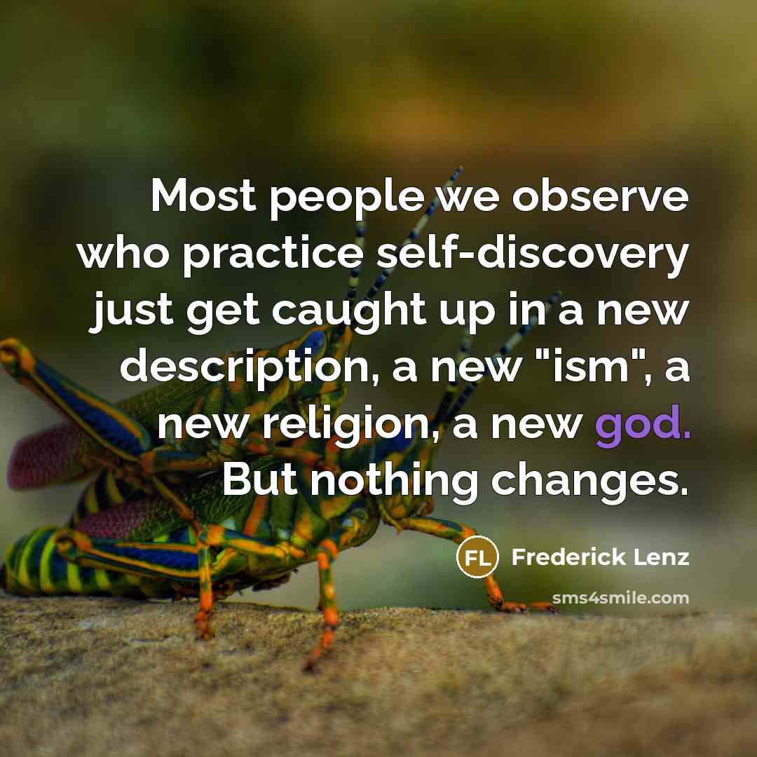 “Most people we observe who practice self-discovery just get caught up in a new description, a new "ism", a new religion, a new god. But nothing changes.” quote by Frederick Lenz