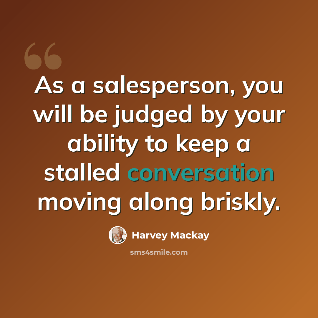 “As a salesperson, you will be judged by your ability to keep a stalled conversation moving along briskly.” quote by Harvey Mackay