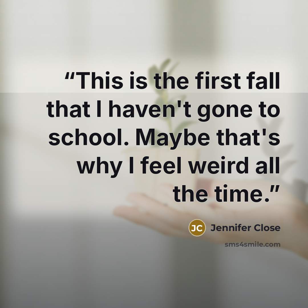 “This is the first fall that I haven't gone to school. Maybe that's why I feel weird all the time.” quote by Jennifer Close