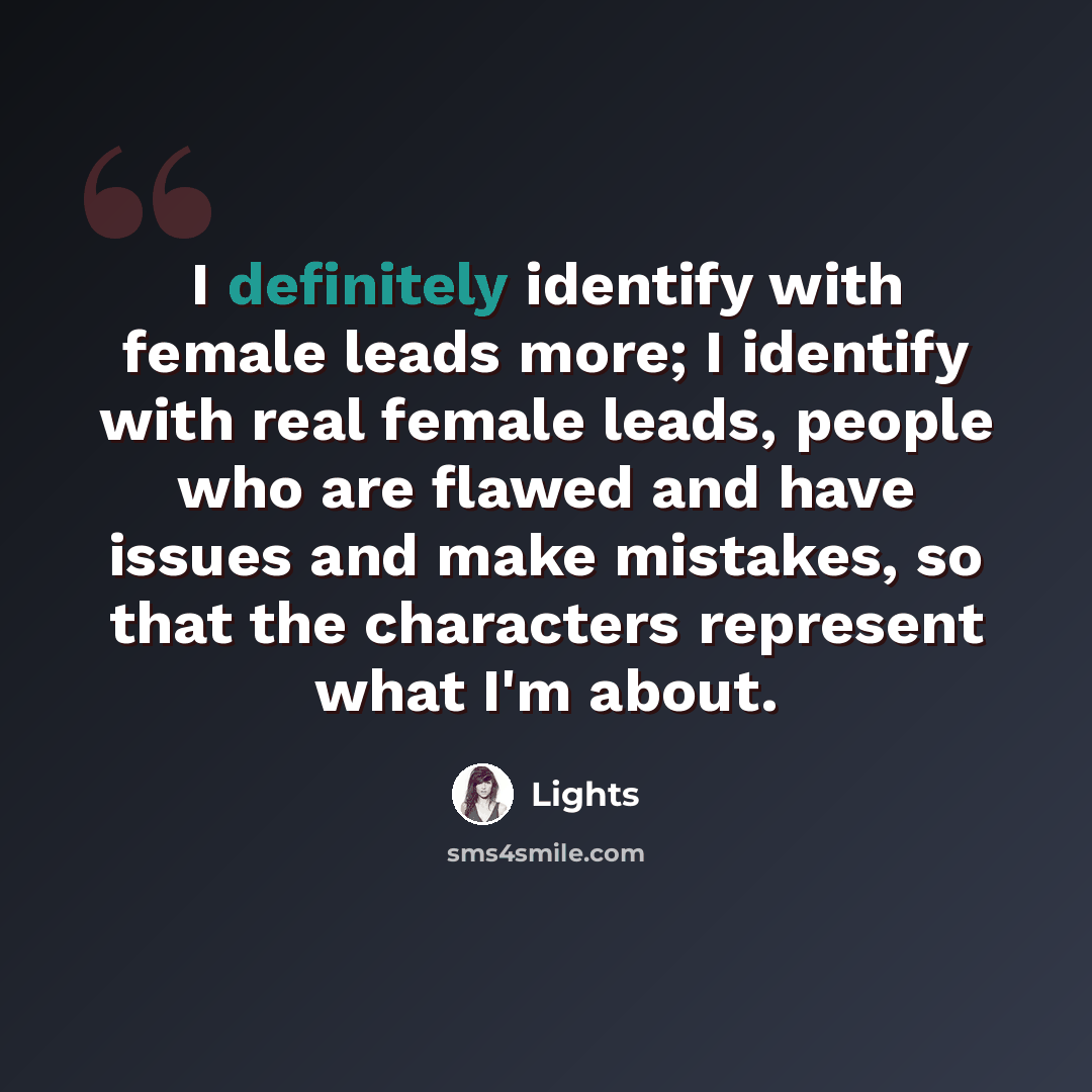 “I definitely identify with female leads more; I identify with real female leads, people who are flawed and have issues and make mistakes, so that the characters represent what I'm about.” quote by Lights