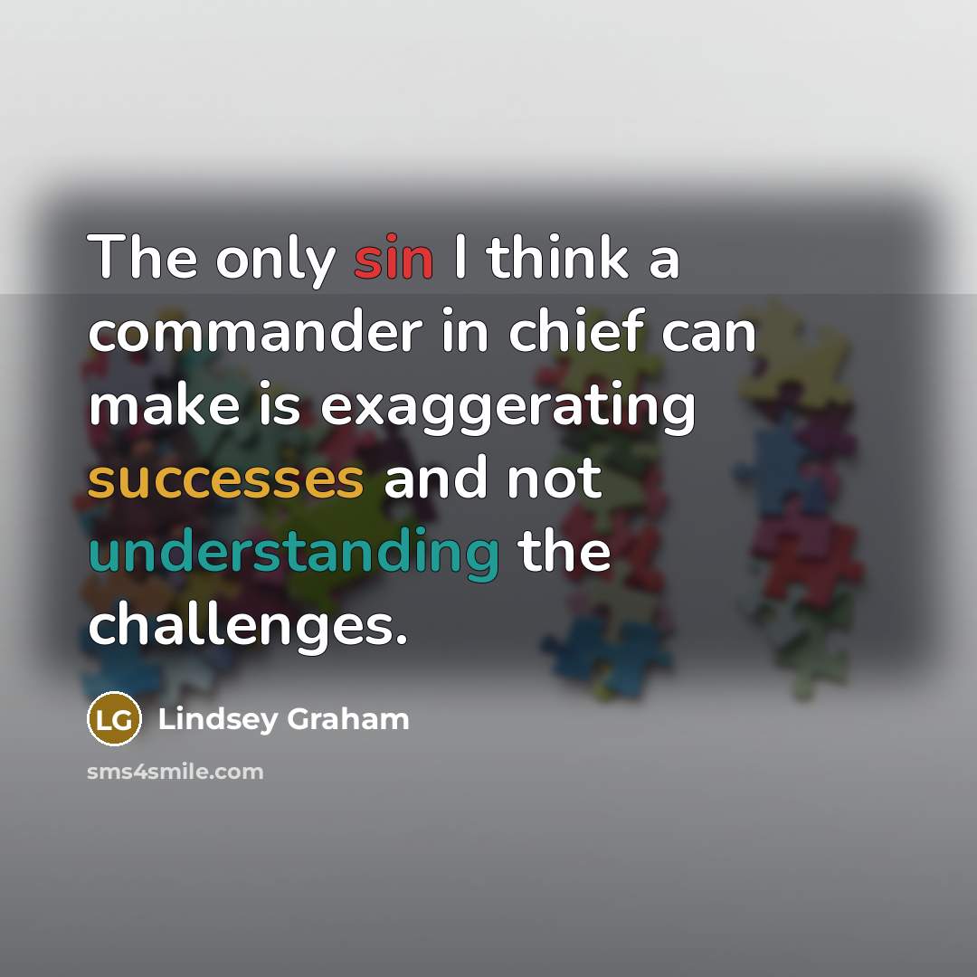“The only sin I think a commander in chief can make is exaggerating successes and not understanding the challenges.” quote by Lindsey Graham