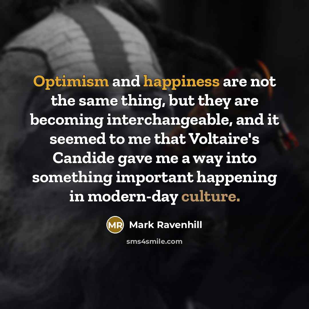 “Optimism and happiness are not the same thing, but they are becoming interchangeable, and it seemed to me that Voltaire's Candide gave me a way into something important happening in modern-day culture.” quote by Mark Ravenhill