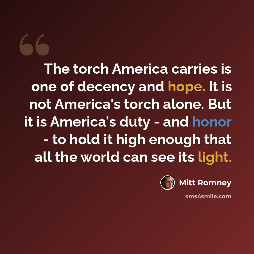 “The torch America carries is one of decency and hope. It is not America's torch alone. But it is America's duty - and honor - to hold it high enough that all the world can see its light.” quote by Mitt Romney