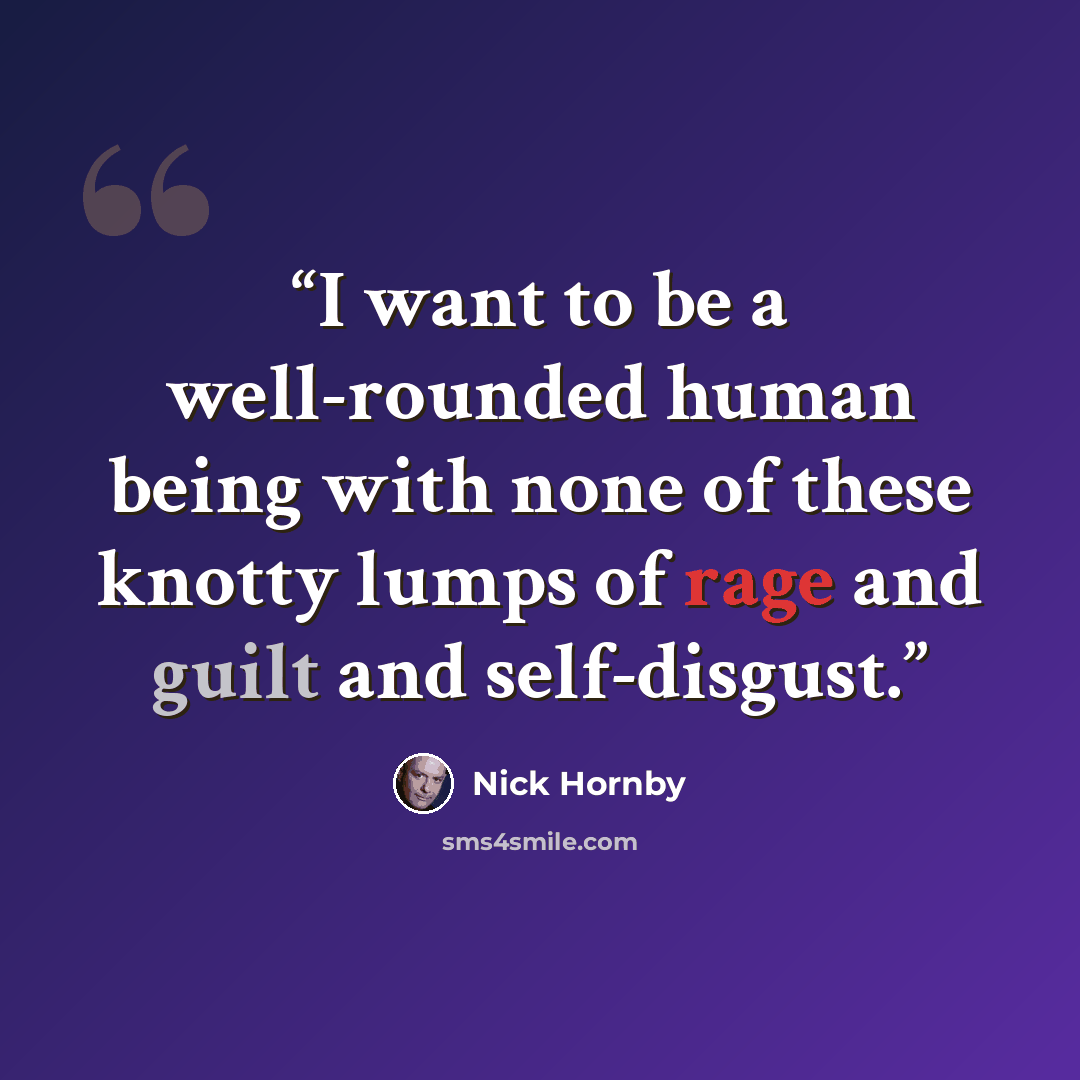 “I want to be a well-rounded human being with none of these knotty lumps of rage and guilt and self-disgust.” quote by Nick Hornby