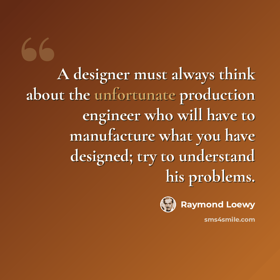 “A designer must always think about the unfortunate production engineer who will have to manufacture what you have designed; try to understand his problems.” quote by Raymond Loewy