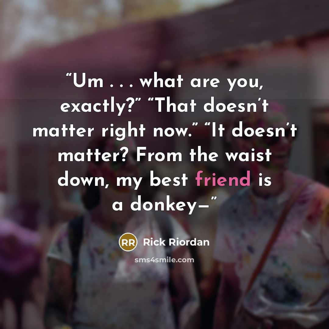 “Um . . . what are you, exactly?” “That doesn’t matter right now.” “It doesn’t matter? From the waist down, my best friend is a donkey—” quote by Rick Riordan