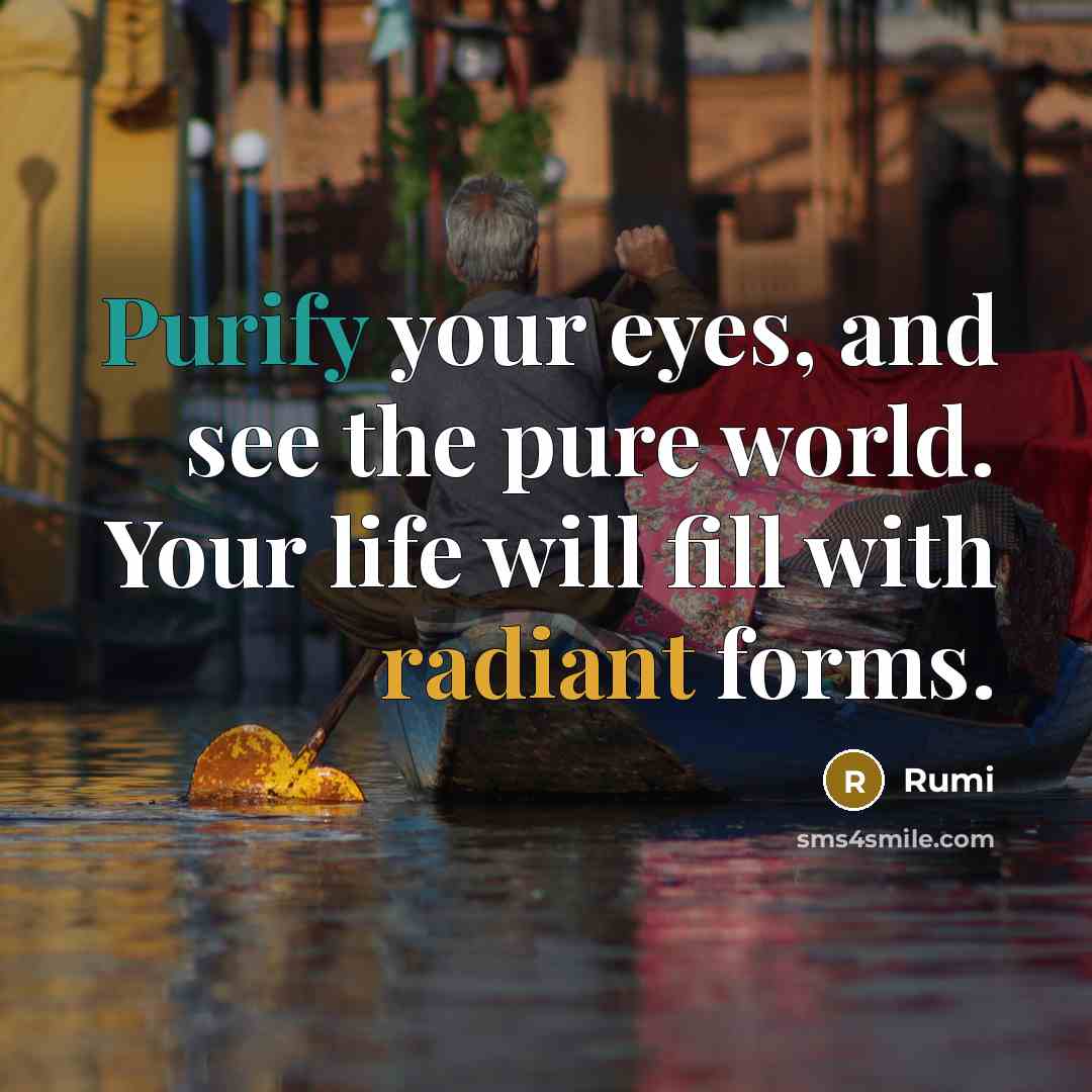 “Purify your eyes, and see the pure world. Your life will fill with radiant forms.” quote by Rumi