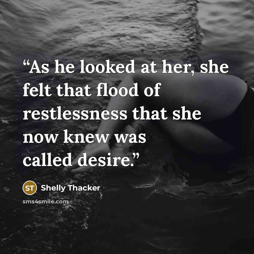 “As he looked at her, she felt that flood of restlessness that she now knew was called desire.” quote by Shelly Thacker