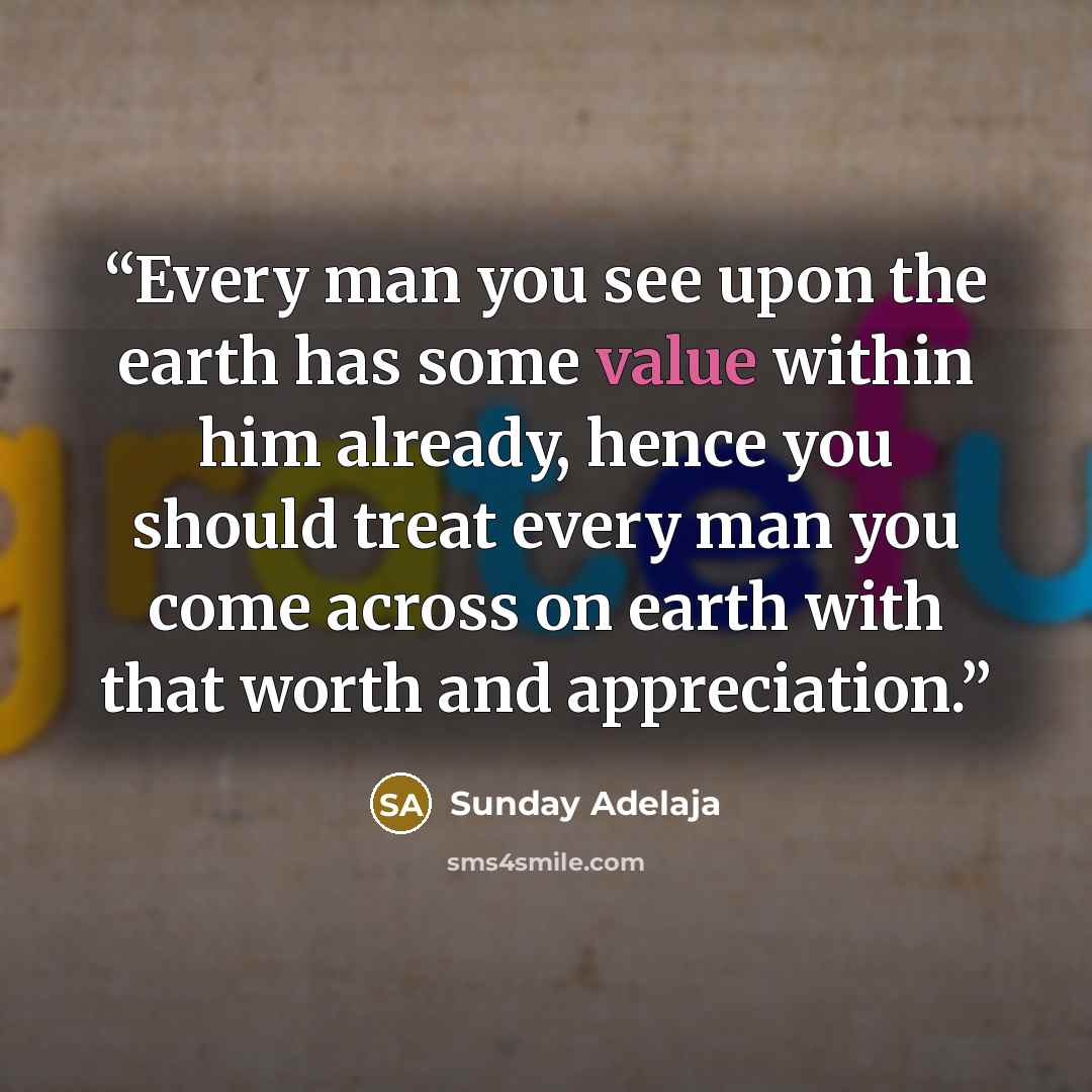 “Every man you see upon the earth has some value within him already, hence you should treat every man you come across on earth with that worth and appreciation.” quote by Sunday Adelaja