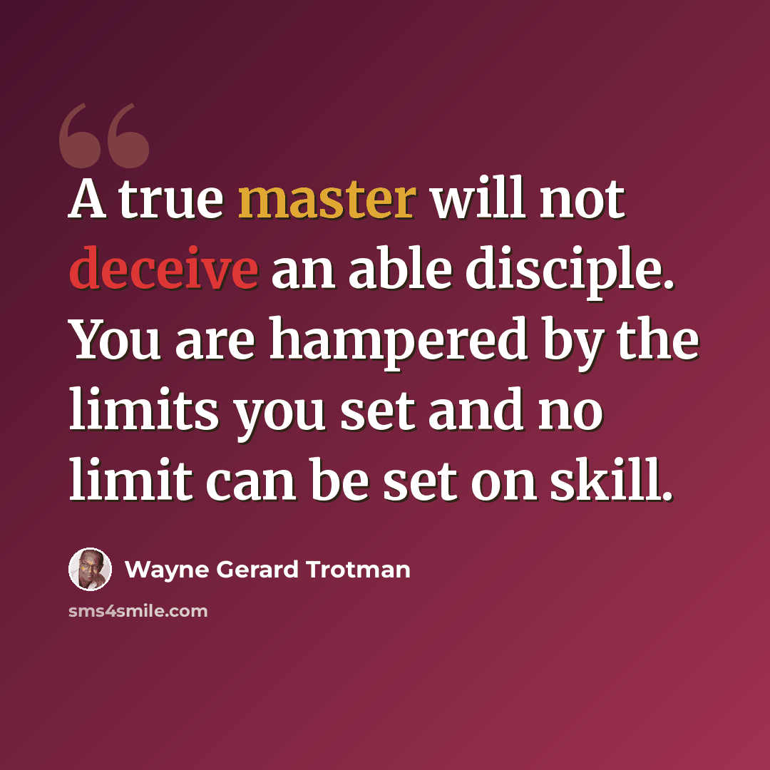 “A true master will not deceive an able disciple. You are hampered by the limits you set and no limit can be set on skill.” quote by Wayne Gerard Trotman
