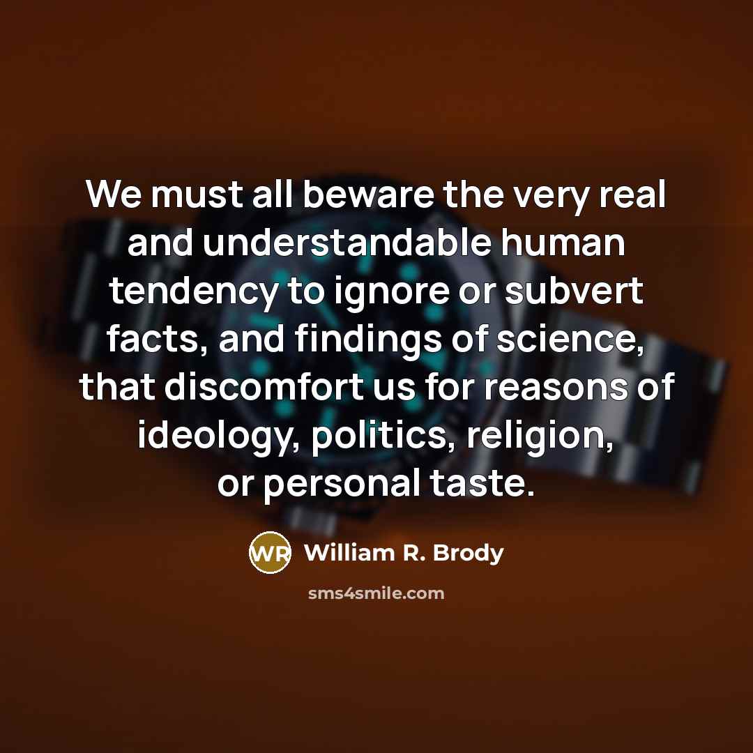 “We must all beware the very real and understandable human tendency to ignore or subvert facts, and findings of science, that discomfort us for reasons of ideology, politics, religion, or personal taste.” quote by William R. Brody