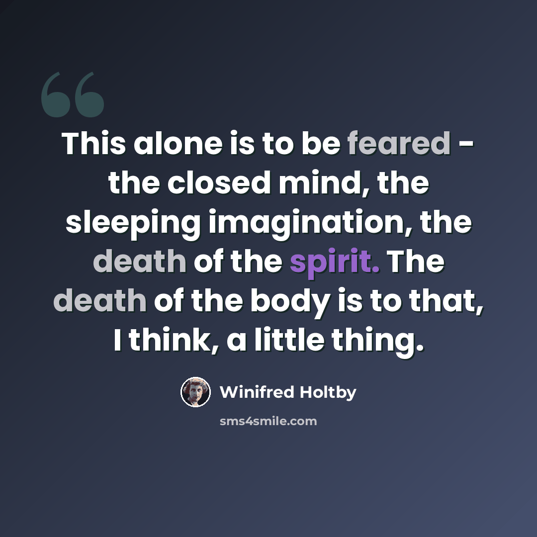 “This alone is to be feared - the closed mind, the sleeping imagination, the death of the spirit. The death of the body is to that, I think, a little thing.” quote by Winifred Holtby