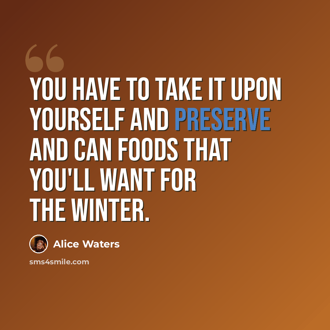 “You have to take it upon yourself and preserve and can foods that you'll want for the winter.” quote by Alice Waters