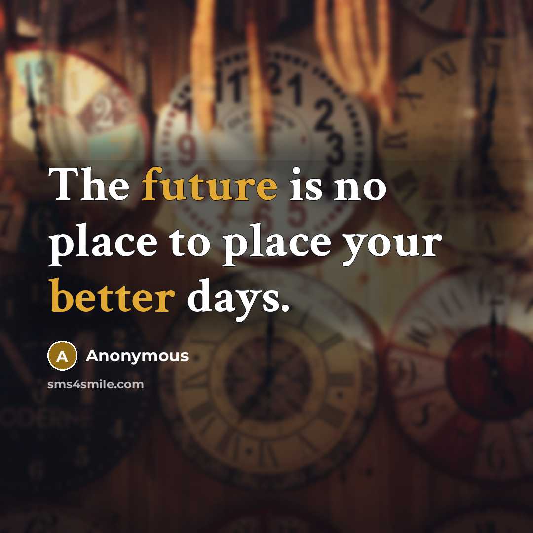 “The future is no place to place your better days.” quote by Anonymous