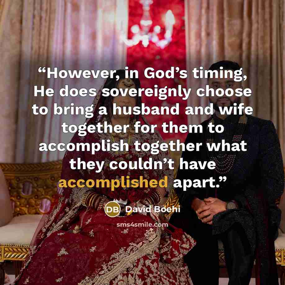 “However, in God’s timing, He does sovereignly choose to bring a husband and wife together for them to accomplish together what they couldn’t have accomplished apart.” quote by David Boehi