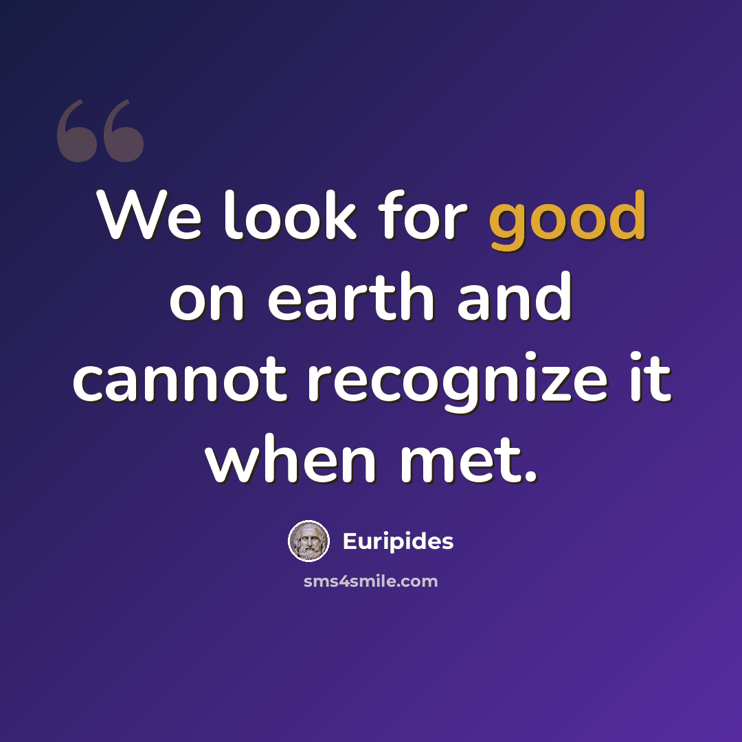 “We look for good on earth and cannot recognize it when met.” quote by Euripides