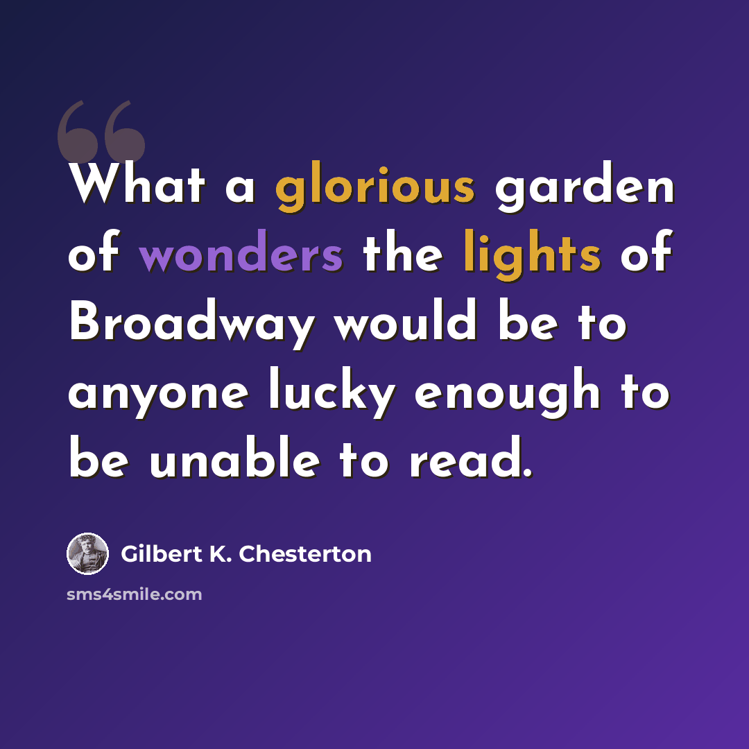 “What a glorious garden of wonders the lights of Broadway would be to anyone lucky enough to be unable to read.” quote by Gilbert K. Chesterton
