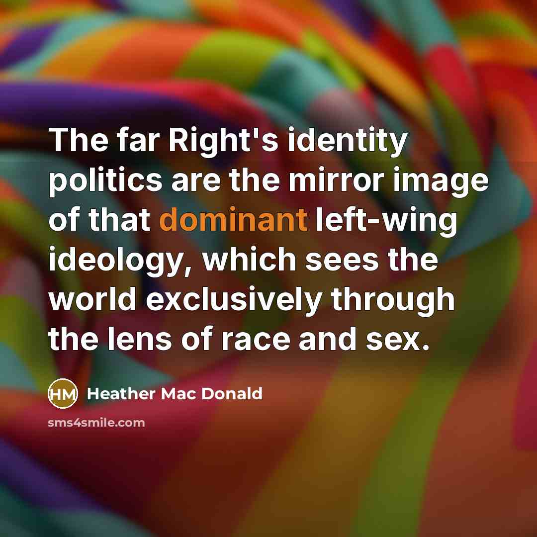 “The far Right's identity politics are the mirror image of that dominant left-wing ideology, which sees the world exclusively through the lens of race and sex.” quote by Heather Mac Donald
