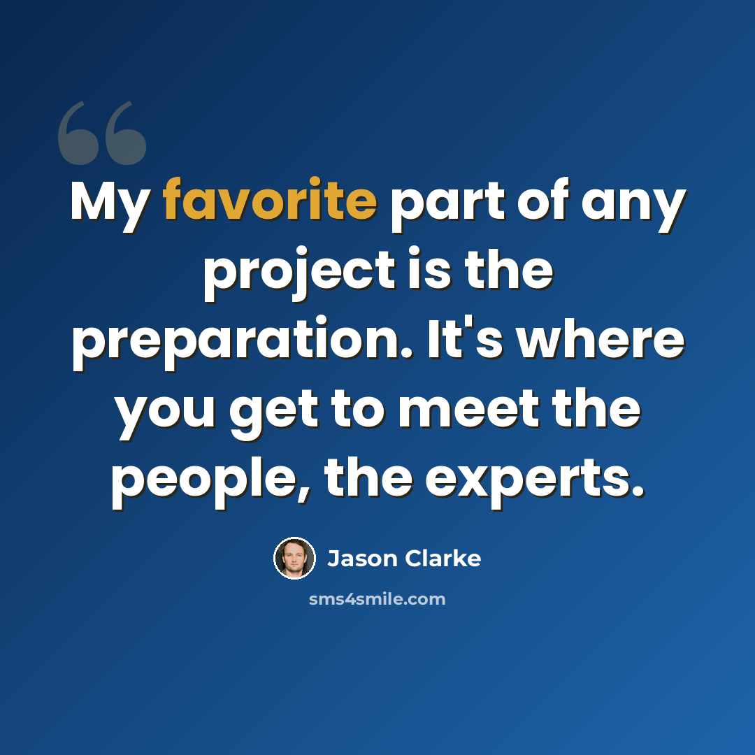 “My favorite part of any project is the preparation. It's where you get to meet the people, the experts.” quote by Jason Clarke