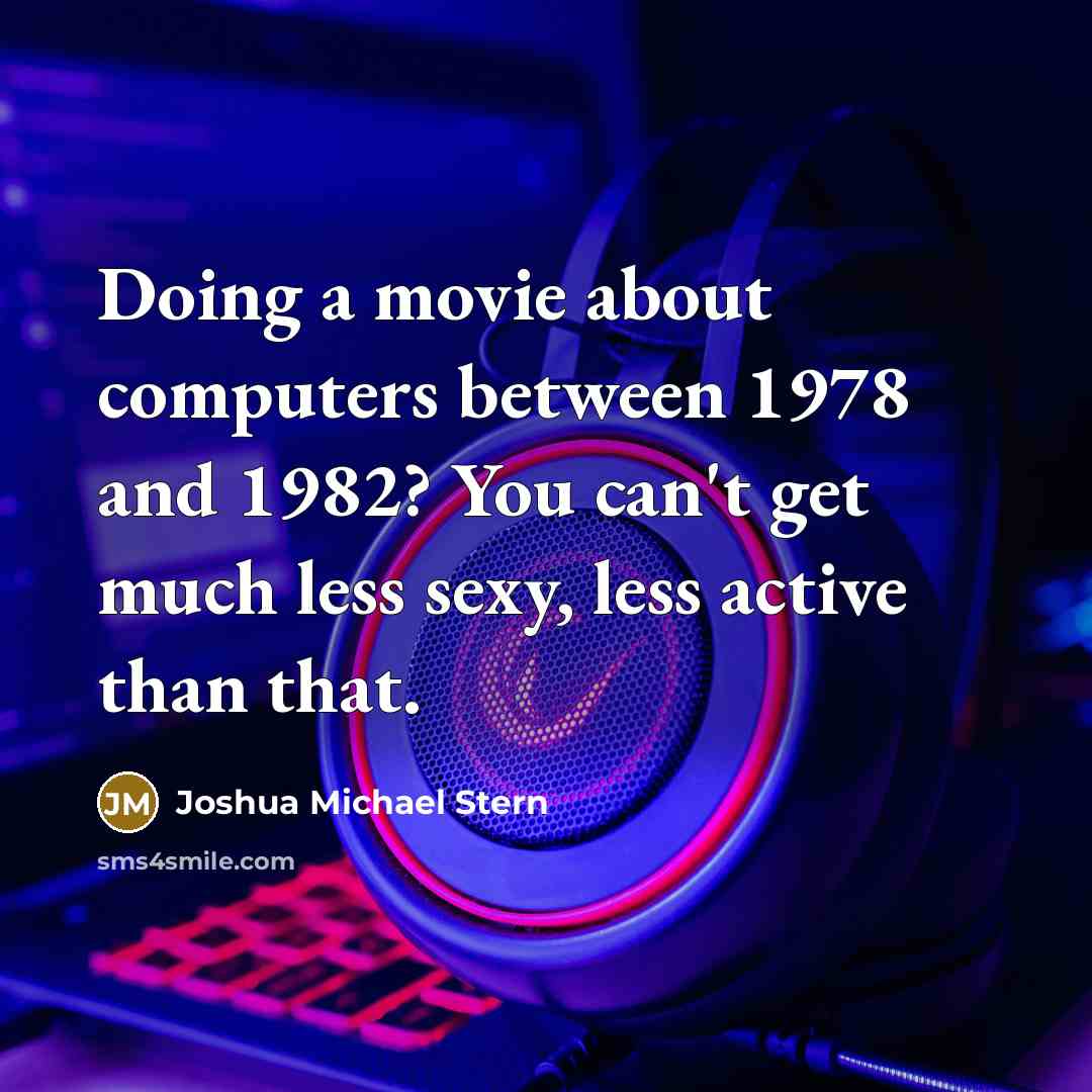 “Doing a movie about computers between 1978 and 1982? You can't get much less sexy, less active than that.” quote by Joshua Michael Stern