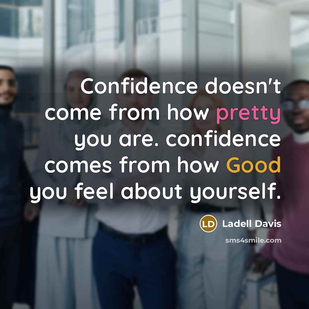 “Confidence doesn't come from how pretty you are. confidence comes from how Good you feel about yourself.” quote by Ladell Davis