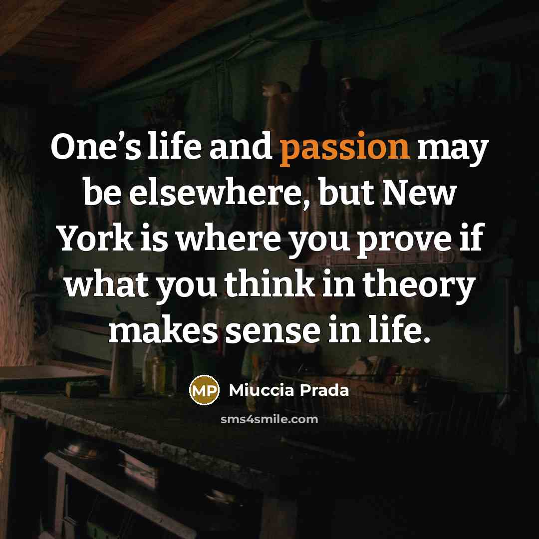 “One’s life and passion may be elsewhere, but New York is where you prove if what you think in theory makes sense in life.” quote by Miuccia Prada