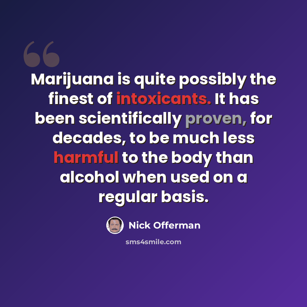 “Marijuana is quite possibly the finest of intoxicants. It has been scientifically proven, for decades, to be much less harmful to the body than alcohol when used on a regular basis.” quote by Nick Offerman
