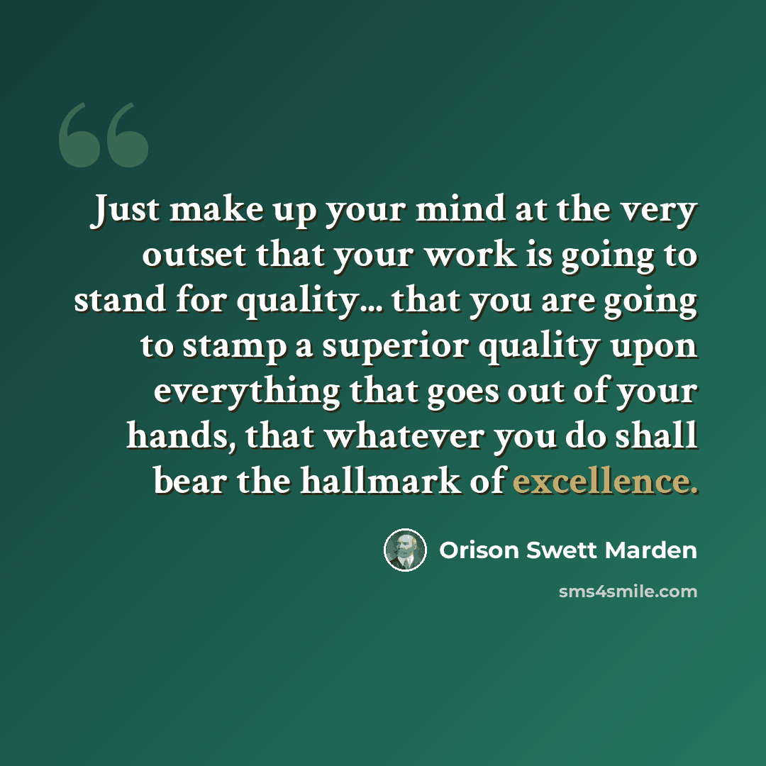 “Just make up your mind at the very outset that your work is going to stand for quality... that you are going to stamp a superior quality upon everything that goes out of your hands, that whatever you do shall bear the hallmark of excellence.” quote by Orison Swett Marden