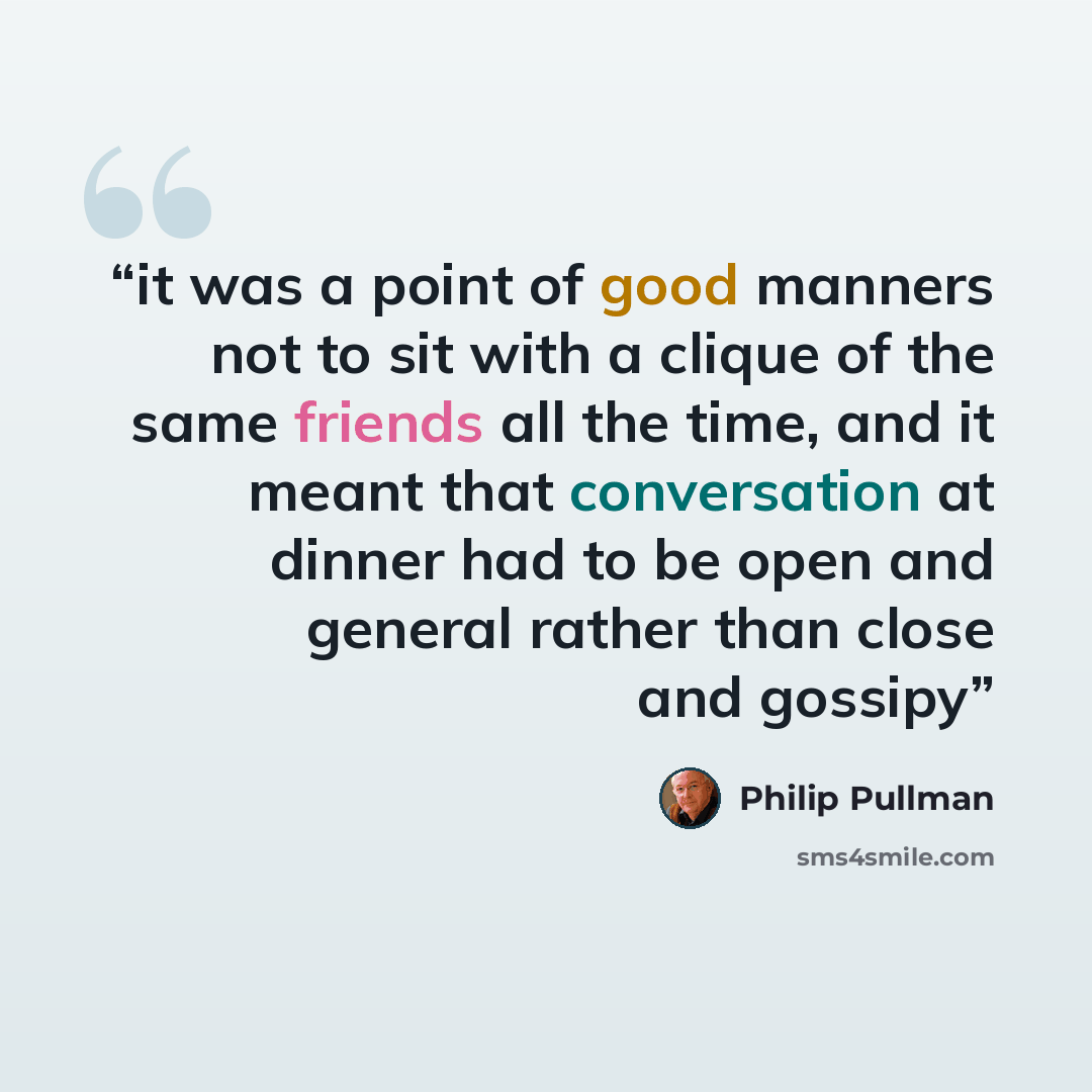 “it was a point of good manners not to sit with a clique of the same friends all the time, and it meant that conversation at dinner had to be open and general rather than close and gossipy” quote by Philip Pullman
