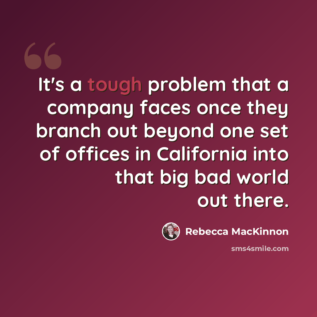 “It's a tough problem that a company faces once they branch out beyond one set of offices in California into that big bad world out there.” quote by Rebecca MacKinnon
