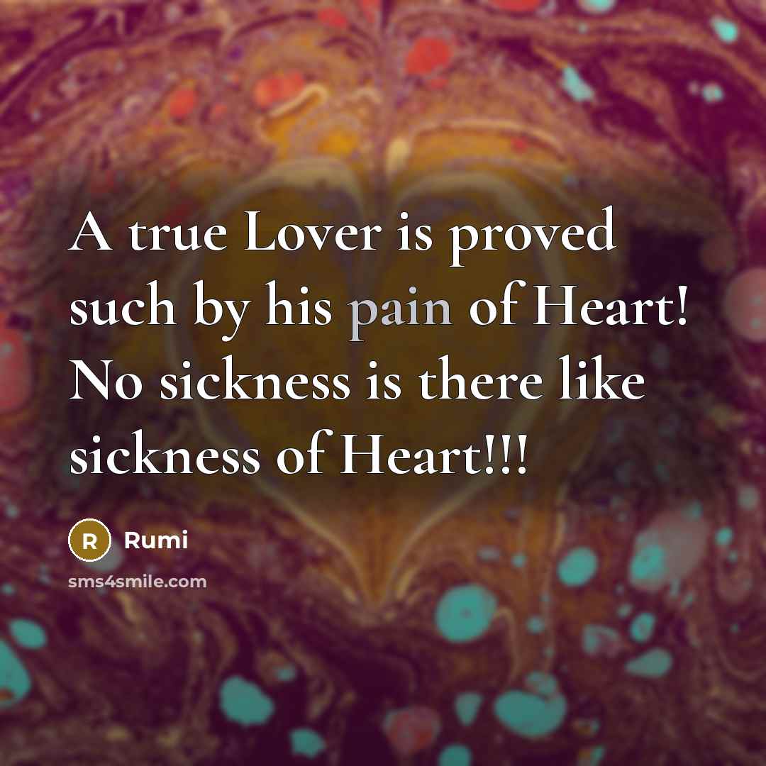 “A true Lover is proved such by his pain of Heart! No sickness is there like sickness of Heart!!!” quote by Rumi