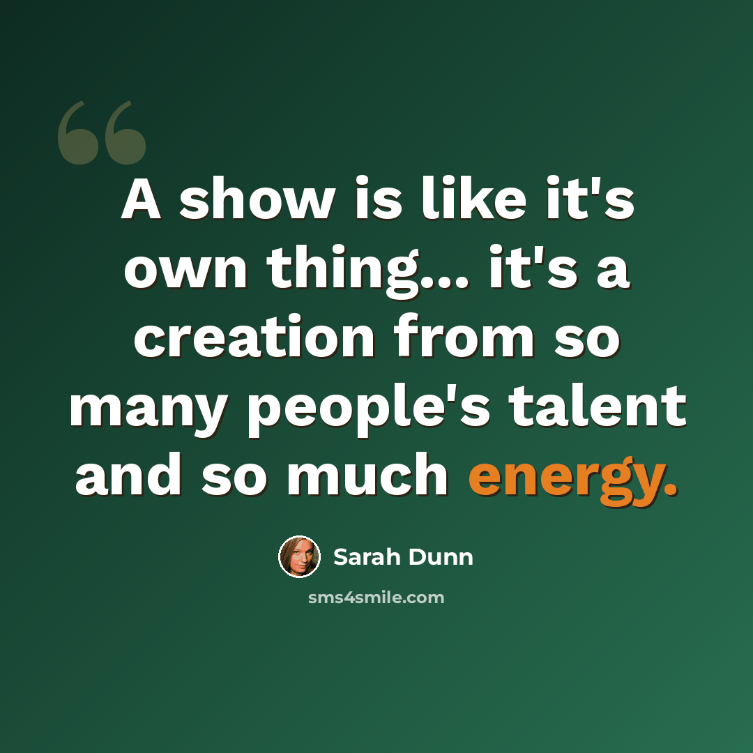“A show is like it's own thing... it's a creation from so many people's talent and so much energy.” quote by Sarah Dunn