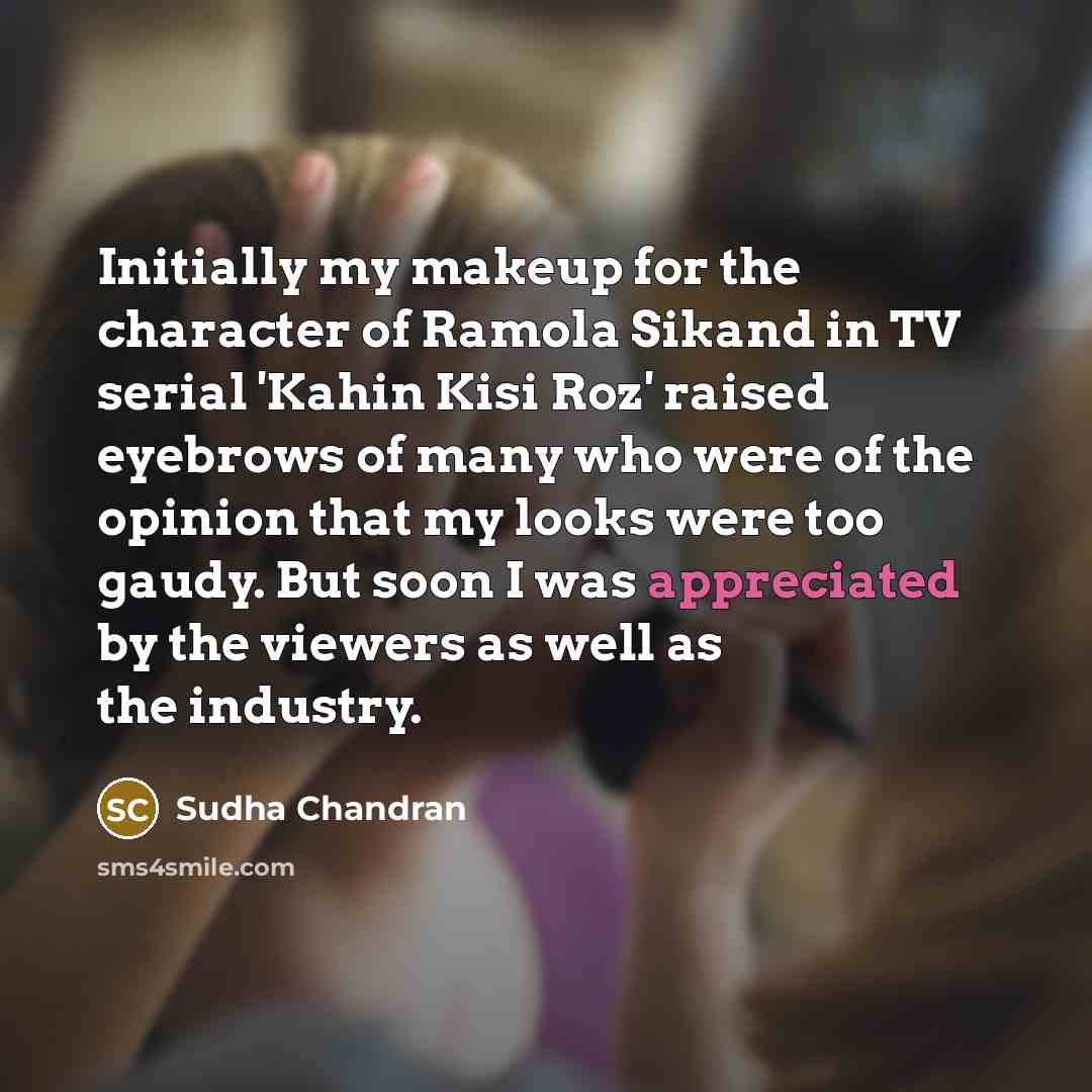 “Initially my makeup for the character of Ramola Sikand in TV serial 'Kahin Kisi Roz' raised eyebrows of many who were of the opinion that my looks were too gaudy. But soon I was appreciated by the viewers as well as the industry.” quote by Sudha Chandran