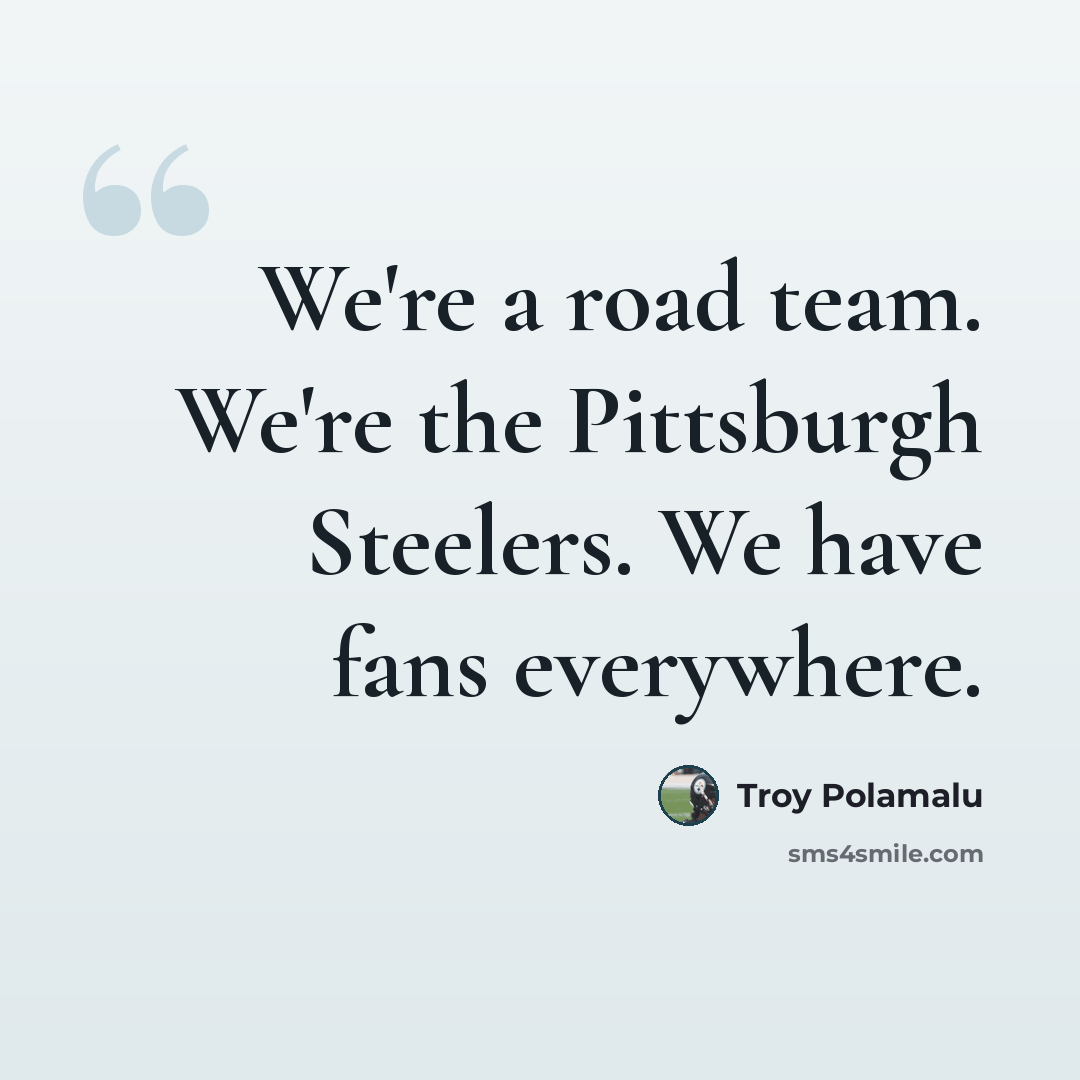 “We're a road team. We're the Pittsburgh Steelers. We have fans everywhere.” quote by Troy Polamalu